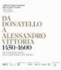 Da Donatello a Alessandro Vittoria, 1450 – 1600 : 150 anni di scultura nella Repubblica di Venezia