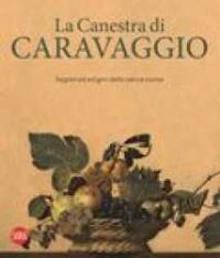 La canestra di Caravaggio : segreti ed enigmi della natura morta