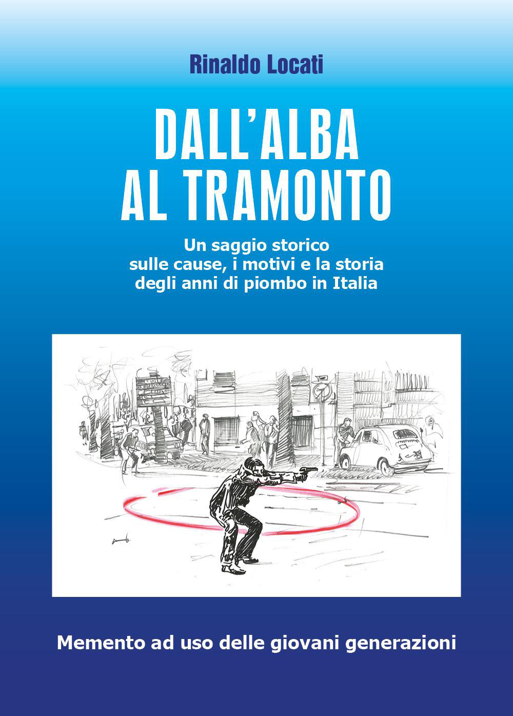 Dall'alba al tramonto : un saggio storico sulle cause, i motivi e la storia degli anni di piombo in Italia